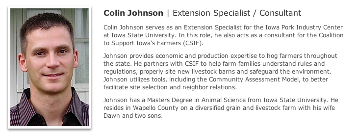 Colin Johnson serves as an Extension Specialist for the Iowa Pork Industry Center at Iowa State University. In this role, he also acts as a consultant for the Coalition to Support Iowa’s Farmers (CSIF).